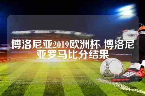 博洛尼亚2019欧洲杯 博洛尼亚罗马比分结果