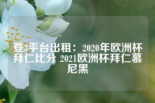 登3平台出租：2020年欧洲杯拜仁比分 2021欧洲杯拜仁慕尼黑