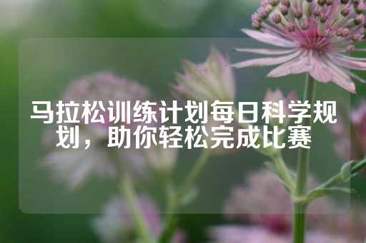 马拉松训练计划每日科学规划，助你轻松完成比赛-第1张图片-皇冠信用盘出租